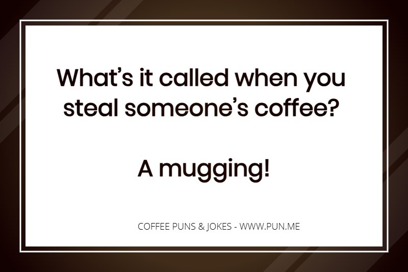 What’s it called when you steal someone’s coffee? A mugging!